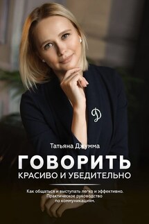 Говорить красиво и убедительно. Как общаться и выступать легко и эффективно. Практическое руководство по коммуникациям - Татьяна Джумма
