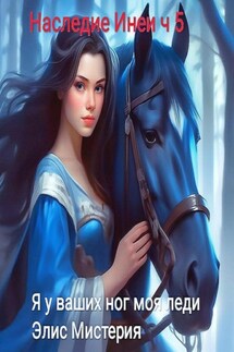 Наследие Инеи. Часть 5. Я у ваших ног, моя леди - Элис Мистерия