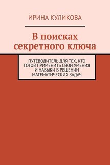 В поисках секретного ключа. Путеводитель для тех, кто готов применить свои умения и навыки в решении математических задач - Ирина Куликова