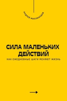 Сила маленьких действий. Как ежедневные шаги меняют жизнь - Андрей Миллиардов