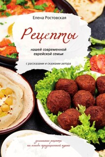 Рецепты нашей современной еврейской семьи с рассказами и сказками автора. Домашние рецепты на основе традиционной кухни - Елена Ростовская