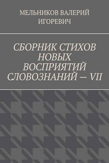 СБОРНИК СТИХОВ НОВЫХ ВОСПРИЯТИЙ СЛОВОЗНАНИЙ – VII - ВАЛЕРИЙ МЕЛЬНИКОВ
