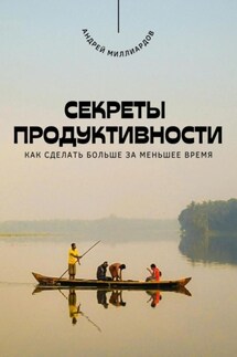Секреты продуктивности. Как сделать больше за меньшее время - Андрей Миллиардов