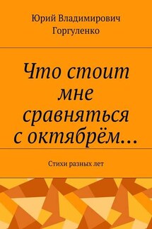 Что стоит мне сравняться с октябрём… Стихи разных лет - Юрий Горгуленко