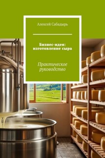 Бизнес-идея: изготовление сыра. Практическое руководство - Алексей Сабадырь