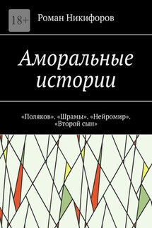 Аморальные истории. «Поляков». «Шрамы». «Нейромир». «Второй сын» - Роман Никифоров