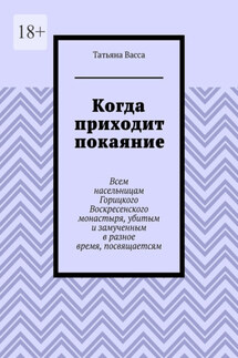 Когда приходит покаяние. Всем насельницам Горицкого Воскресенского монастыря, убитым и замученным в разное время, посвящается - Татьяна Васса