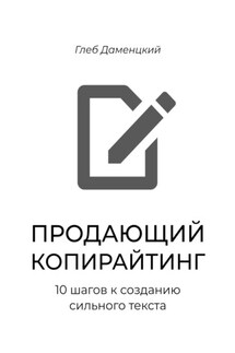 Продающий копирайтинг. 10 шагов к созданию сильного текста. Краткий курс к пониманию смыслов продаж через текст - Глеб Даменцкий
