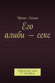 Его алиби – секс. Современная пьеса в 3 действиях - Ирина Лесина