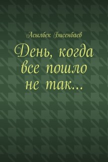День, когда все пошло не так… - Асылбек Бисенбаев