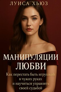 Манипуляции любви. Как перестать быть игрушкой в чужих руках и научиться управлять своей судьбой - Луиса Хьюз