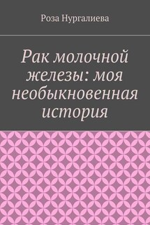 Рак молочной железы: моя необыкновенная история - Роза Нургалиева