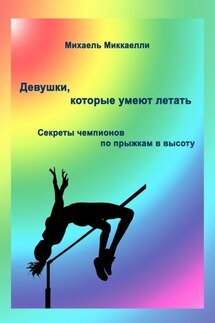 Девушки, которые умеют летать. Секреты чемпионов по прыжкам в высоту - Михаель Миккаелли
