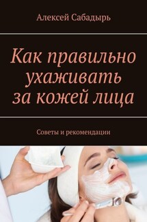 Как правильно ухаживать за кожей лица. Советы и рекомендации - Алексей Сабадырь