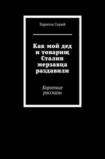 Как мой дед и товарищ Сталин мерзавца раздавили. Короткие рассказы - Харитон Серый