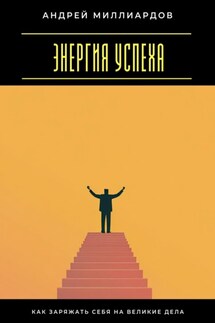 Энергия успеха. Как заряжать себя на великие дела - Андрей Миллиардов
