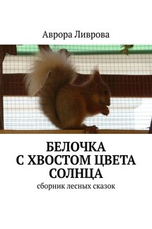 Белочка с хвостом цвета солнца. Сборник лесных сказок - Аврора Ливрова