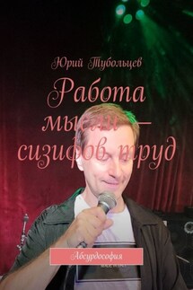 Работа мысли – сизифов труд. Абсурдософия - Юрий Тубольцев