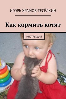 Как кормить котят. Инструкция - Игорь Храмов-Тесёлкин