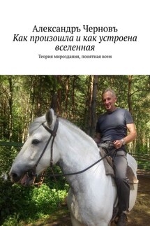 Как произошла и как устроена вселенная. Теория мироздания, понятная всем - Александръ Черновъ