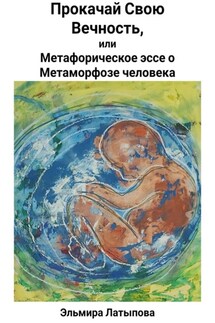 Прокачай Свою Вечность, или Метафорическое Эссе о Метаморфозе человека - Эльмира Латыпова
