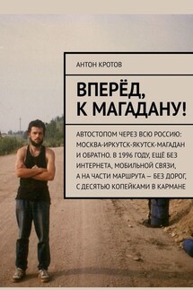 Вперёд, к Магадану! Автостопом через всю Россию: Москва-Иркутск-Якутск-Магадан и обратно. В 1996 году, ещё без интернета, мобильной связи, а на части маршрута – без дорог, с десятью копейками в кармане - Антон Кротов