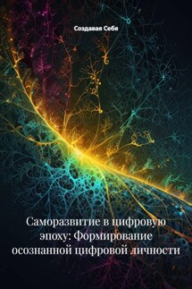 Саморазвитие в цифровую эпоху: Формирование осознанной цифровой личности - Создавая Себя