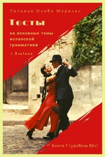 Тесты на основные темы испанской грамматики с ключами. Книга 7 (уровень В2+) - Татьяна Олива Моралес