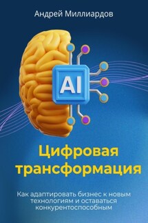 Цифровая трансформация. Как адаптировать бизнес к новым технологиям и оставаться конкурентоспособным - Андрей Миллиардов