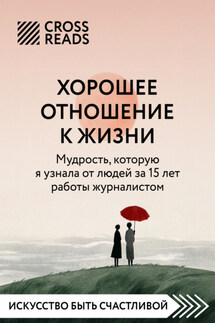 Саммари книги «Хорошее отношение к жизни: мудрость, которую я узнала от людей за 15 лет работы журналистом» - Коллектив авторов
