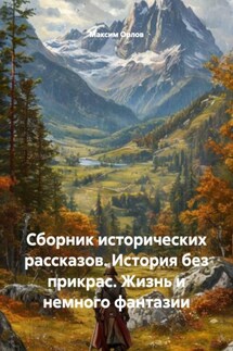 Сборник исторических рассказов. История без прикрас. Жизнь и немного фантазии - Максим Орлов