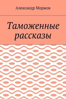 Таможенные рассказы - Александр Моржов