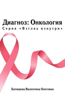 Диагноз: Онкология. Серия «Взгляд изнутри» - Валентина Олеговна Батищева