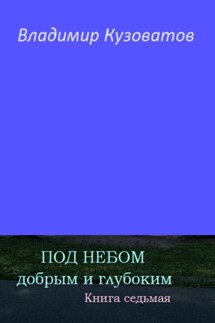 Под небом добрым и глубоким. Книга седьмая - Владимир Кузоватов