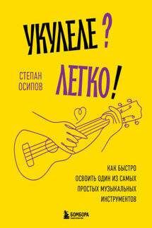 Укулеле? Легко! Как быстро освоить один из самых простых музыкальных инструментов - Степан Осипов
