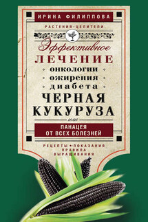 Черная кукуруза, или Панацея от всех болезней. Эффективное лечение онкологии, ожирения, диабета… - Ирина Филиппова