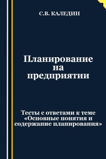 Планирование на предприятии. Тесты с ответами к теме «Основные понятия и содержание планирования» - Сергей Каледин