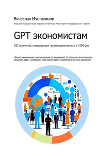 GPT экономистам. 550 промптов повышающих производительность в 1000 раз. Промпт-инжиниринг для написания исследований, от плана до антиплагиата, решения задач, генерации творческих идей, ускорения рутинных процессов - Вячеслав Мустакимов