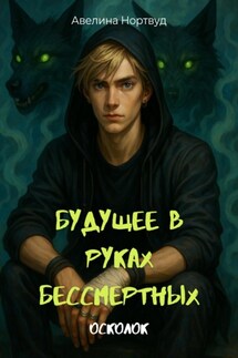 Будущее в руках бессмертных. Книга 1. Осколок - Авелина Нортвуд