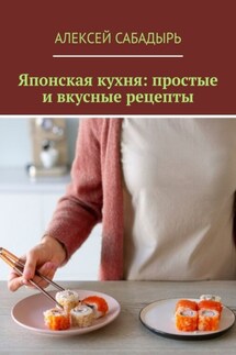 Японская кухня: простые и вкусные рецепты - Алексей Сабадырь