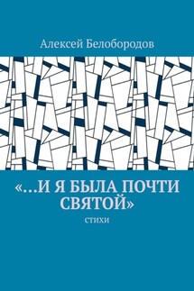 «…и я была почти святой». Стихи - Алексей Белобородов