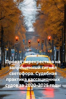 Проезд перекрестков на запрещенный сигнал светофора. Судебная практика кассационных судов за 2020-2025 годы - Алексей Лезин