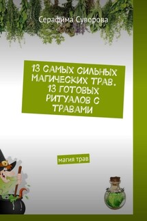 13 самых сильных магических трав. 13 готовых ритуалов с травами. Магия трав - Серафима Суворова