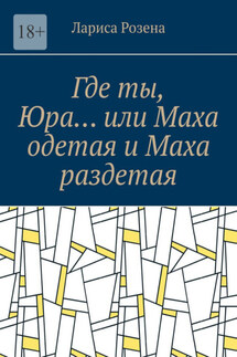 Где ты, Юра… или Маха одетая и Маха раздетая - Лариса Розена