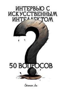 Интервью с искусственным интеллектом. 50 вопросов - Степан Ли, Степан Савченко