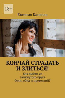 Кончай страдать и злиться! Как выйти из замкнутого круга боли, обид и претензий? - Евгения Капелла