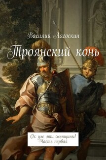 Троянский конь. Ох уж эти женщины! Часть первая - Василий Лягоскин