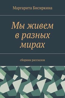 Мы живем в разных мирах. Сборник рассказов - Маргарита Бисиркина