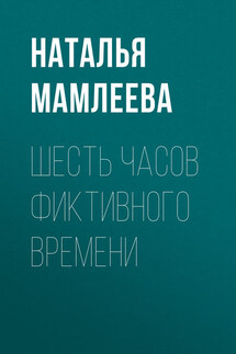 Шесть часов фиктивного времени - Наталья Мамлеева