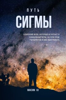 Путь Сигмы. Одинокий волк, который не играет в социальные игры, но при этом умудряется в них выигрывать - Максим Хо